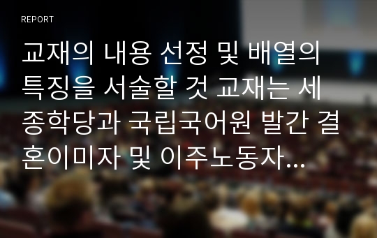 교재의 내용 선정 및 배열의 특징을 서술할 것 교재는 세종학당과 국립국어원 발간 결혼이미자 및 이주노동자를 위한 교재를 대상으로 할 것