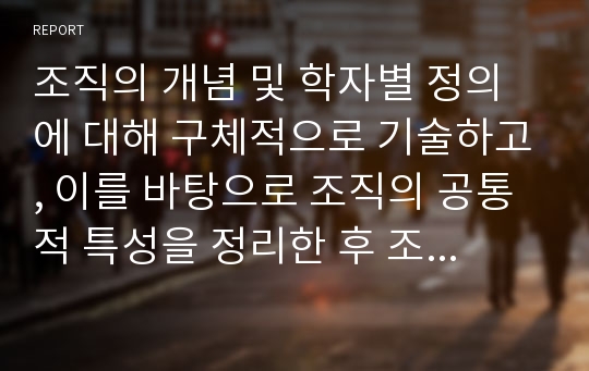 조직의 개념 및 학자별 정의에 대해 구체적으로 기술하고, 이를 바탕으로 조직의 공통적 특성을 정리한 후 조직의 정의에 대해 서술하시오