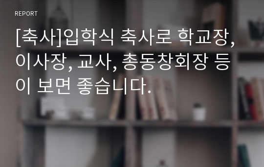 [축사]입학식 축사로 학교장, 이사장, 교사, 총동창회장 등이 보면 좋습니다.