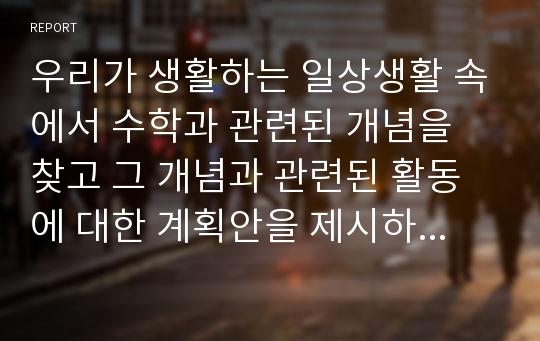 우리가 생활하는 일상생활 속에서 수학과 관련된 개념을 찾고 그 개념과 관련된 활동에 대한 계획안을 제시하시오.