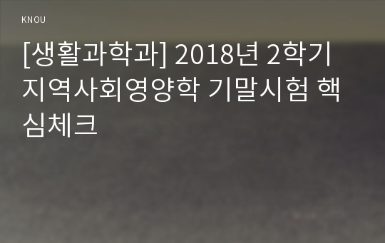 [생활과학과] 2018년 2학기 지역사회영양학 기말시험 핵심체크