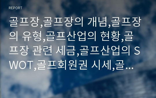 골프장,골프장의 개념,골프장의 유형,골프산업의 현황,골프장 관련 세금,골프산업의 SWOT,골프회원권 시세,골프산업의 개선방안