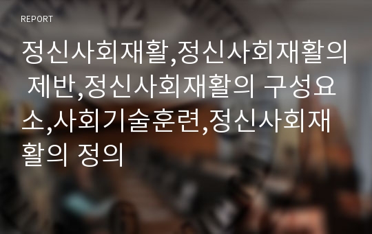 정신사회재활,정신사회재활의 제반,정신사회재활의 구성요소,사회기술훈련,정신사회재활의 정의