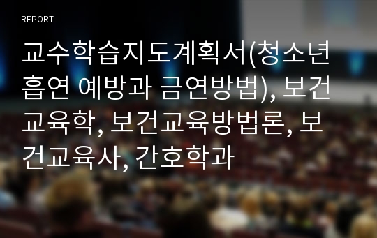 교수학습지도계획서(청소년 흡연 예방과 금연방법), 보건교육학, 보건교육방법론, 보건교육사, 간호학과