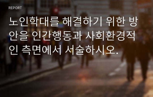 노인학대를 해결하기 위한 방안을 인간행동과 사회환경적인 측면에서 서술하시오.