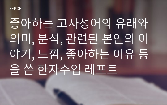 좋아하는 고사성어의 유래와 의미, 분석, 관련된 본인의 이야기, 느낌, 좋아하는 이유 등을 쓴 한자수업 레포트