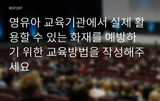 영유아 교육기관에서 실제 활용할 수 있는 화재를 예방하기 위한 교육방법을 작성해주세요