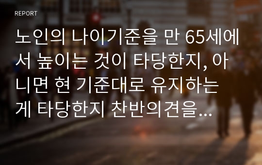 노인의 나이기준을 만 65세에서 높이는 것이 타당한지, 아니면 현 기준대로 유지하는 게 타당한지 찬반의견을 제시하고 그 근거를 주장해 보세요..