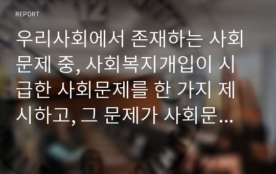 우리사회에서 존재하는 사회문제 중, 사회복지개입이 시급한 사회문제를 한 가지 제시하고, 그 문제가 사회문제라고 할 수 있는 이유에 대해 설명하시오