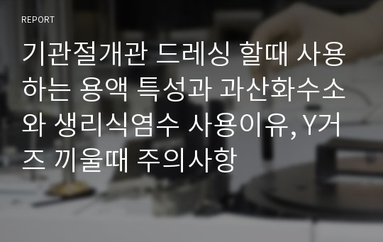 기관절개관 드레싱 할때 사용하는 용액 특성과 과산화수소와 생리식염수 사용이유, Y거즈 끼울때 주의사항