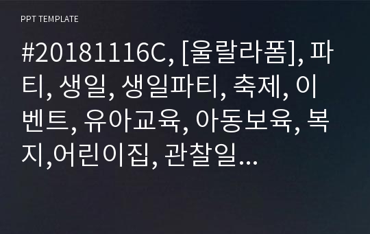 #20181116C, [울랄라폼], 파티, 생일, 생일파티, 축제, 이벤트, 유아교육, 아동보육, 복지,어린이집, 관찰일지, 탬플릿, 발표, 초안, 과제, 실습, 유치원, 보육, 교사, 영유아, 발달, 치료, 상담, 유아치료, 전인적인발달, 템플릿, 평생, 학원, 자소서