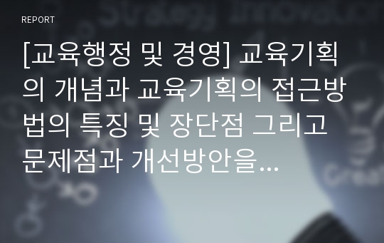 [교육행정 및 경영] 교육기획의 개념과 교육기획의 접근방법의 특징 및 장단점 그리고 문제점과 개선방안을 논하시오