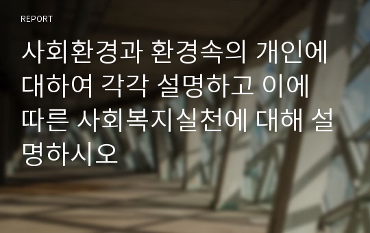 사회환경과 환경속의 개인에 대하여 각각 설명하고 이에 따른 사회복지실천에 대해 설명하시오