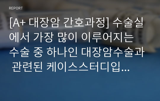 [A+ 대장암 간호과정] 수술실에서 가장 많이 이루어지는 수술 중 하나인 대장암수술과 관련된 케이스스터디입니다. 수술실 실습을 하고있는 분들에게 추천드립니다.