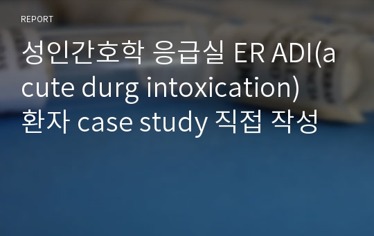 [S대 간호사] 성인간호학 응급실 ER ADI(acute durg intoxication) 환자 case study 직접 작성