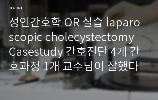 성인간호학 OR 실습 laparoscopic cholecystectomy  Casestudy 간호진단 4개 간호과정 1개 교수님이 잘했다고 하신자료입니다.