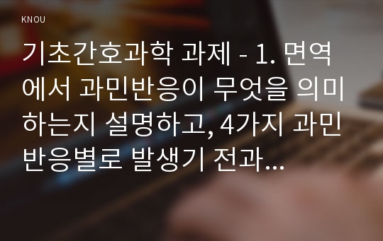 기초간호과학 과제 - 1. 면역에서 과민반응이 무엇을 의미하는지 설명하고, 4가지 과민반응별로 발생기 전과 사례를 각각 기술하시오. 2. 종양의 발생단계, 원인과 인체에 미치는 영향에 대해 설명하시오. 인체에 미치는 영향은 국소 영향과 전신 영향으로 나누어 설명하시오 3. 혈액응고과정의 3단계 발생기전을 설명하고, 심장판막치환술 환자의 와파린(wafarin