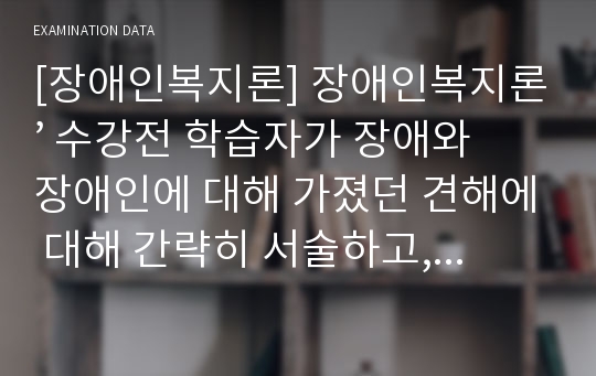 [장애인복지론] 장애인복지론’ 수강전 학습자가 장애와 장애인에 대해 가졌던 견해에 대해 간략히 서술하고, 1~2주차에서 다룬 장애학의 다양한 관점이 이를 어떻게 변화시키거나, 확장하거나, 강화하였는지 서술하시오. 기존의 관점이 아무런 영향을 받지 않은 경우에는 그 이유에 대해 서술하시오.