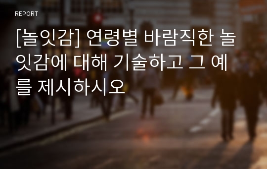 [놀잇감] 연령별 바람직한 놀잇감에 대해 기술하고 그 예를 제시하시오