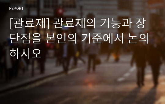 [관료제] 관료제의 기능과 장단점을 본인의 기준에서 논의하시오