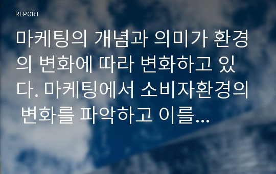 마케팅의 개념과 의미가 환경의 변화에 따라 변화하고 있다. 마케팅에서 소비자환경의 변화를 파악하고 이를 적용해야 하는 것은 필수적인 것이다. 최근 변화하고 있는 소비자 환경은 어떤 것이 있으며, 이에 따라 마케팅은 어떻게 변화해야 하는 것이 좋은가에 대해 한가지 이상 사례를 들어 설명하세요.