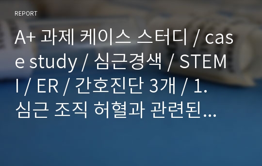 A+ 과제 케이스 스터디 / case study / 심근경색 / STEMI / ER / 간호진단 3개 / 1. 심근 조직 허혈과 관련된 급성 통증 2. 환기 관류 저하와 관련된 가스교환 장애  3. 인슐린 분비 저하와 관련된 불안정한 혈당치 위험성 / STEMI / MI / 심근경색 / 성인간호학 / 응급실 / ER / 간호학과