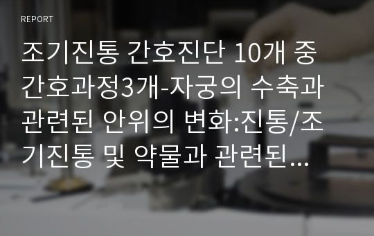 조기진통 간호진단 10개 중 간호과정3개-자궁의 수축과 관련된 안위의 변화:진통/조기진통 및 약물과 관련된 지식부족/침상안정과 관련된 낙상위험성 등