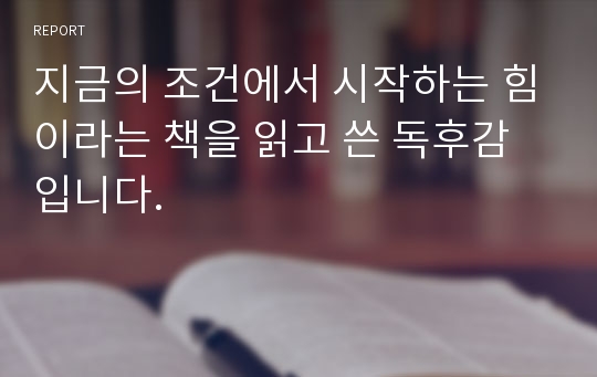 지금의 조건에서 시작하는 힘이라는 책을 읽고 쓴 독후감 입니다.