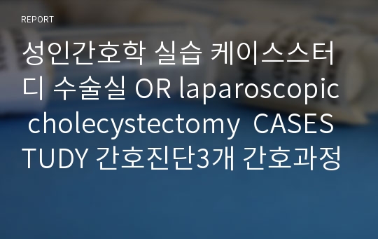 성인간호학 실습 A+ 케이스스터디 수술실 OR laparoscopic cholecystectomy  CASESTUDY 간호진단3개 간호과정2개