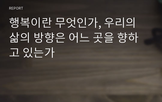 행복이란 무엇인가, 우리의 삶의 방향은 어느 곳을 향하고 있는가