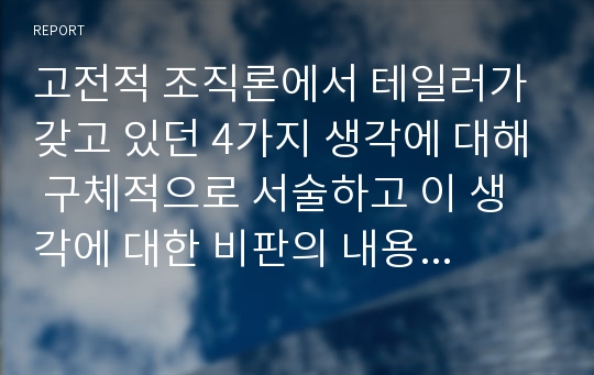 고전적 조직론에서 테일러가 갖고 있던 4가지 생각에 대해 구체적으로 서술하고 이 생각에 대한 비판의 내용 3가지를 자유롭게 서술하시오.