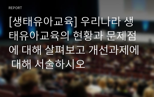 [생태유아교육] 우리나라 생태유아교육의 현황과 문제점에 대해 살펴보고 개선과제에 대해 서술하시오