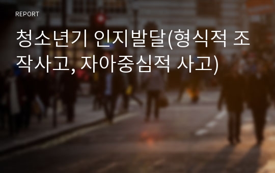 청소년기 인지발달(형식적 조작사고, 자아중심적 사고)