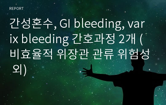 간성혼수, GI bleeding, varix bleeding 간호과정 2개 (비효율적 위장관 관류 위험성 외)