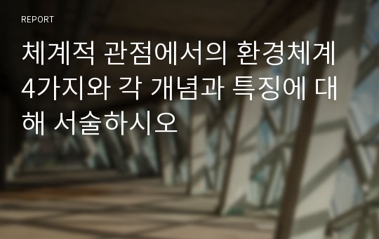 체계적 관점에서의 환경체계 4가지와 각 개념과 특징에 대해 서술하시오