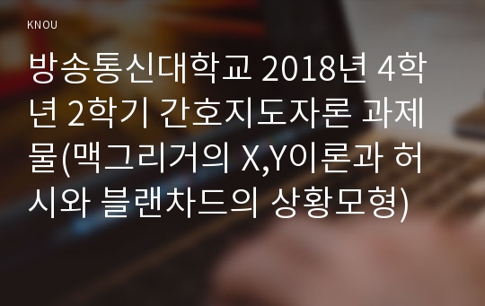 방송통신대학교 2018년 4학년 2학기 간호지도자론 과제물(맥그리거의 X,Y이론과 허시와 블랜차드의 상황모형)