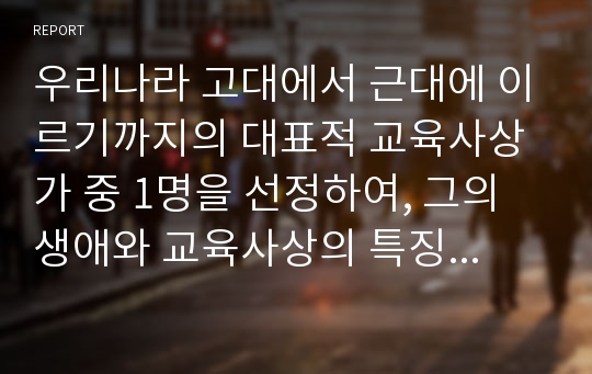 우리나라 고대에서 근대에 이르기까지의 대표적 교육사상가 중 1명을 선정하여, 그의 생애와 교육사상의 특징을 설명하시오.