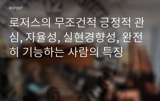 로저스의 무조건적 긍정적 관심, 자율성, 실현경향성, 완전히 기능하는 사람의 특징