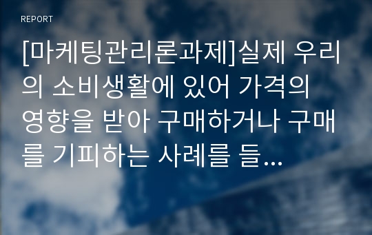 [마케팅관리론과제]실제 우리의 소비생활에 있어 가격의 영향을 받아 구매하거나 구매를 기피하는 사례를 들어 가격결정의 중요성에 대하여 기술하시오.