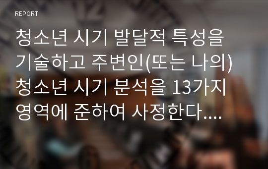 청소년 시기 발달적 특성을 기술하고 주변인(또는 나의) 청소년 시기 분석을 13가지 영역에 준하여 사정한다. 거듭나는 삶을 위해 현재 장단기목표를 사회복지적인 관점에서 계획해 보시오.