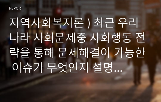 지역사회복지론 ) 최근 우리나라 사회문제중 사회행동 전략을 통해 문제해결이 가능한 이슈가 무엇인지 설명하고 문제 해결을 위한 사회행동의 방법적 전략을 제시하시오.