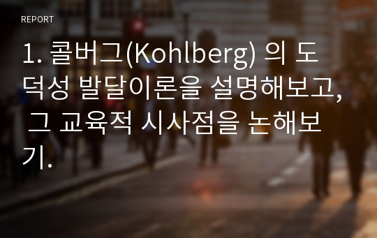 1. 콜버그(Kohlberg) 의 도덕성 발달이론을 설명해보고, 그 교육적 시사점을 논해보기.