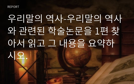 우리말의 역사-우리말의 역사와 관련된 학술논문을 1편 찾아서 읽고 그 내용을 요약하시오.