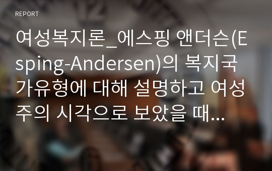 여성복지론_에스핑 앤더슨(Esping-Andersen)의 복지국가유형에 대해 설명하고 여성주의 시각으로 보았을 때 어떤 한계가 있는지 논하시오