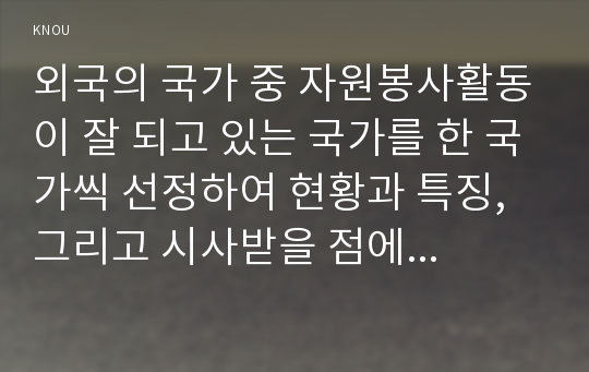 외국의 국가 중 자원봉사활동이 잘 되고 있는 국가를 한 국가씩 선정하여 현황과 특징, 그리고 시사받을 점에 대해 논하시오.