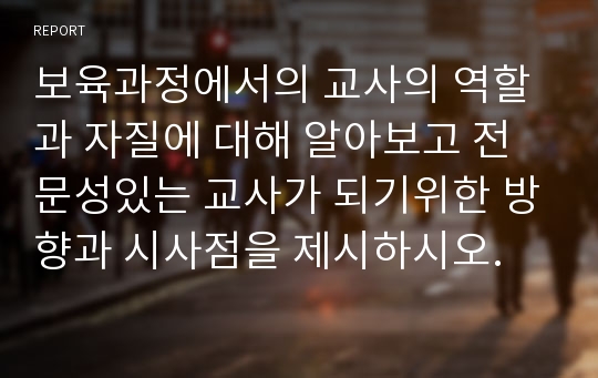 보육과정에서의 교사의 역할과 자질에 대해 알아보고 전문성있는 교사가 되기위한 방향과 시사점을 제시하시오.