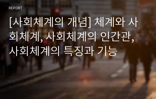 [사회체계의 개념] 체계와 사회체계, 사회체계의 인간관, 사회체계의 특징과 기능