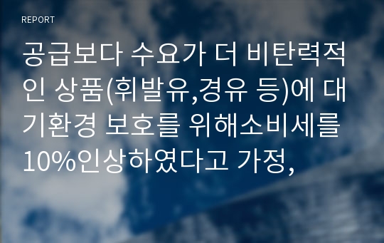 공급보다 수요가 더 비탄력적인 상품(휘발유,경유 등)에 대기환경 보호를 위해소비세를 10%인상하였다고 가정,