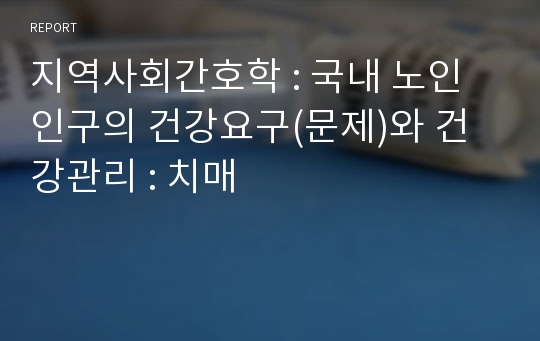 지역사회간호학 : 국내 노인인구의 건강요구(문제)와 건강관리 : 치매