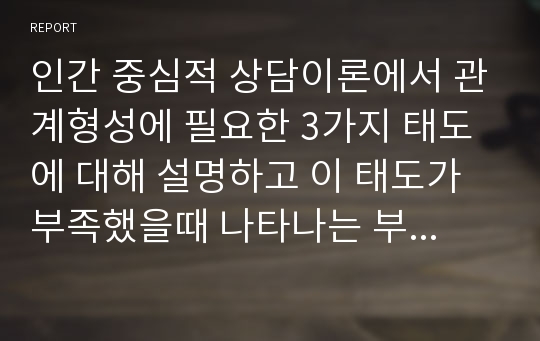 인간 중심적 상담이론에서 관계형성에 필요한 3가지 태도에 대해 설명하고 이 태도가 부족했을때 나타나는 부작용도 설명